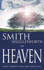 Smith Wigglesworth on Heaven: God's Great Plan for Your Life