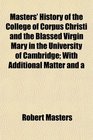 Masters' History of the College of Corpus Christi and the Blassed Virgin Mary in the University of Cambridge With Additional Matter and a