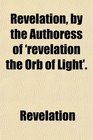 Revelation by the Authoress of 'revelation the Orb of Light'