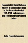 Essays in the Constitutional History of the United States in the Formative Period 17751789 by Graduates and Former Members of the Johns