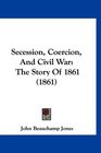 Secession Coercion And Civil War The Story Of 1861