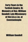 Forty Years in the Turkish Empire Or Memoirs of Rev William Goodell Late Missionary of the Abcfm at Constaninople