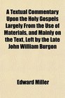 A Textual Commentary Upon the Holy Gospels Largely From the Use of Materials and Mainly on the Text Left by the Late John William Burgon