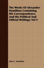 The Works Of Alexander Hamilton Containing His Correspondence And His Political And Official Writings Vol V