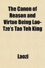 The Canon of Reason and Virtue Being LaoTze's Tao Teh King