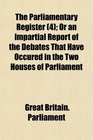 The Parliamentary Register  Or an Impartial Report of the Debates That Have Occured in the Two Houses of Parliament