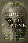 Ghost on the Throne The Death of Alexander the Great and the War for Crown and Empire