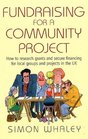 Fundraising for a Community Project How to Research Grants and Secure Financing for Local Groups and Projects in the Uk