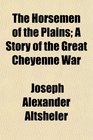 The Horsemen of the Plains; A Story of the Great Cheyenne War
