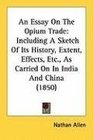 An Essay On The Opium Trade Including A Sketch Of Its History Extent Effects Etc As Carried On In India And China