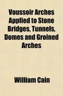 Voussoir Arches Applied to Stone Bridges Tunnels Domes and Groined Arches