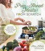 Prep-Ahead Meals From Scratch: Quick and Easy Batch Cooking Techniques and Recipes That Save You Time and Money