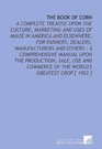 The Book of Corn A Complete Treatise Upon the Culture Marketing and Uses of Maize in America and Elsewhere for Farmers Dealers Manufacturers and Others  of the World's Greatest Crop