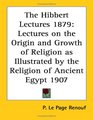 The Hibbert Lectures 1879 Lectures on the Origin and Growth of Religion as Illustrated by the Religion of Ancient Egypt 1907