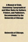 A Manual of Style Containing Typographical and Other Rules for Authors Printers and Publishers Recommended by the University of Chicago