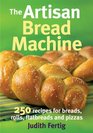 The Artisan Bread Machine 250 Recipes for Breads Rolls Flatbreads and Pizzas