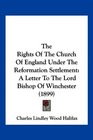 The Rights Of The Church Of England Under The Reformation Settlement A Letter To The Lord Bishop Of Winchester