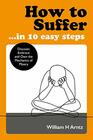 How to Suffer  In 10 Easy Steps Discover Embrace and Own the Mechanics of Misery