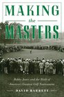 Making the Masters Bobby Jones and the Birth of America's Greatest Golf Tournament