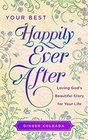 Your Best Happily Ever After Loving God's Beautiful Story for Your Life