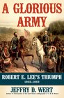 A Glorious Army Robert E Lee and the Army of Northern Virginia from the Seven Days to Gettysburg