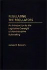 Regulating the Regulators An Introduction to the Legislative Oversight of Administrative Rulemaking
