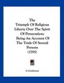 The Triumph Of Religious Liberty Over The Spirit Of Persecution Being An Account Of The Trials Of Several Persons