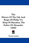 The History Of The Life And Reign Of Philip V2 King Of Macedon The Father Of Alexander