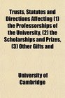 Trusts Statutes and Directions Affecting  the Professorships of the University  the Scholarships and Prizes  Other Gifts and