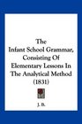 The Infant School Grammar Consisting Of Elementary Lessons In The Analytical Method