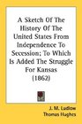 A Sketch Of The History Of The United States From Independence To Secession To Which Is Added The Struggle For Kansas