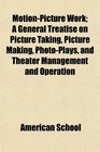 MotionPicture Work A General Treatise on Picture Taking Picture Making PhotoPlays and Theater Management and Operation