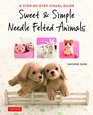 Sweet  Simple Needle Felted Animals A StepByStep Visual Guide