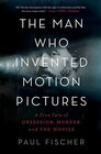The Man Who Invented Motion Pictures A True Tale of Obsession Murder and the Movies
