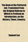 The Book of the Patriarch Job Translated From the Original Hebrew to Which Is Prefixed an Introduction on the History Times Country