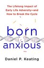 Born Anxious The Lifelong Impact of Early Life Adversity and How to Break the Cycle