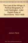 The Last of the Whigs A Political Biography of Lord Hartington Later Eighth Duke of Devonshire 18331908