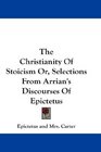 The Christianity Of Stoicism Or Selections From Arrian's Discourses Of Epictetus