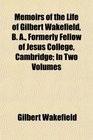 Memoirs of the Life of Gilbert Wakefield B A Formerly Fellow of Jesus College Cambridge In Two Volumes