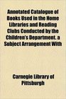 Annotated Catalogue of Books Used in the Home Libraries and Reading Clubs Conducted by the Children's Department a Subject Arrangement With