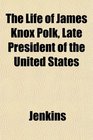 The Life of James Knox Polk Late President of the United States