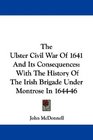 The Ulster Civil War Of 1641 And Its Consequences With The History Of The Irish Brigade Under Montrose In 164446