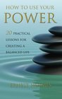 How to Use Your Power 20 Practical Lessons for Creating a Balanced Life