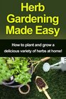 Herb Gardening Made Easy How to plant and grow a delicious variety of herbs at home