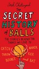 The Secret History of Balls: The Stories Behind the Things We Love to Catch, Whack, Throw, Kick, Bounce and Bat