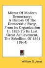 Mirror Of Modern Democracy A History Of The Democratic Party From Its Organization In 1825 To Its Last Great Achievement The Rebellion Of 1861