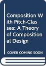 Composition With PitchClasses A Theory of Compositional Design