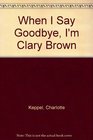 When I Say Goodbye I'm Clary Brown