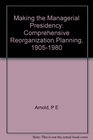 Making the Managerial Presidency Comprehensive Reorganization Planning 19051980