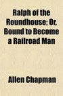 Ralph of the Roundhouse Or Bound to Become a Railroad Man